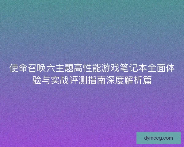 使命召唤六主题高性能游戏笔记本全面体验与实战评测指南深度解析篇