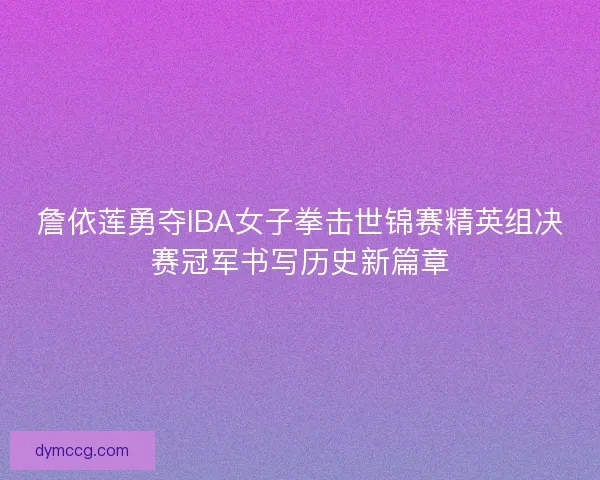 詹依莲勇夺IBA女子拳击世锦赛精英组决赛冠军书写历史新篇章