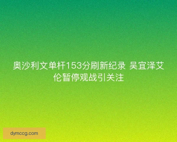 奥沙利文单杆153分刷新纪录 吴宜泽艾伦暂停观战引关注