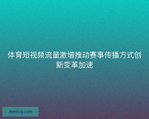 体育短视频流量激增推动赛事传播方式创新变革加速