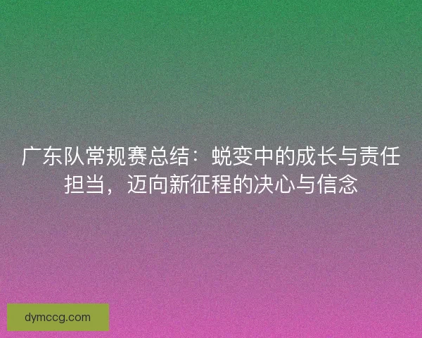广东队常规赛总结：蜕变中的成长与责任担当，迈向新征程的决心与信念