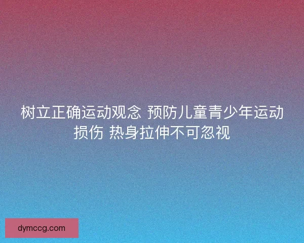 树立正确运动观念 预防儿童青少年运动损伤 热身拉伸不可忽视