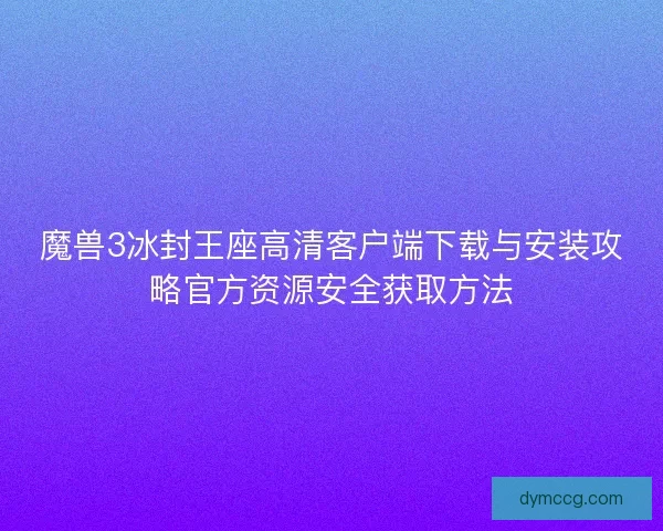 魔兽3冰封王座高清客户端下载与安装攻略官方资源安全获取方法