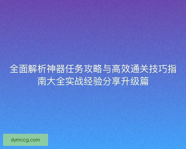 全面解析神器任务攻略与高效通关技巧指南大全实战经验分享升级篇